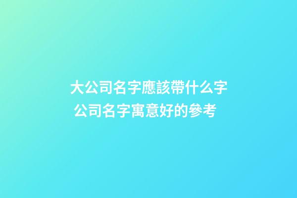 大公司名字應該帶什么字 公司名字寓意好的參考